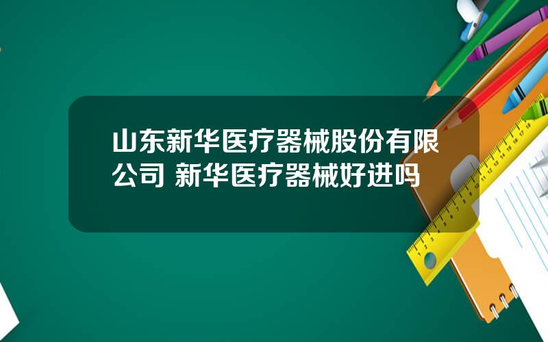 山东新华医疗器械股份有限公司 新华医疗器械好进吗